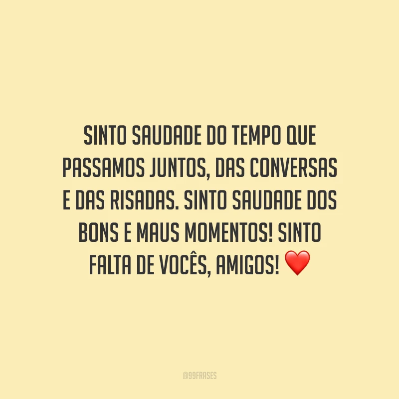 Sinto saudade do tempo que passamos juntos, das conversas e das risadas. Sinto saudade dos bons e maus momentos! Sinto falta de vocês, amigos!