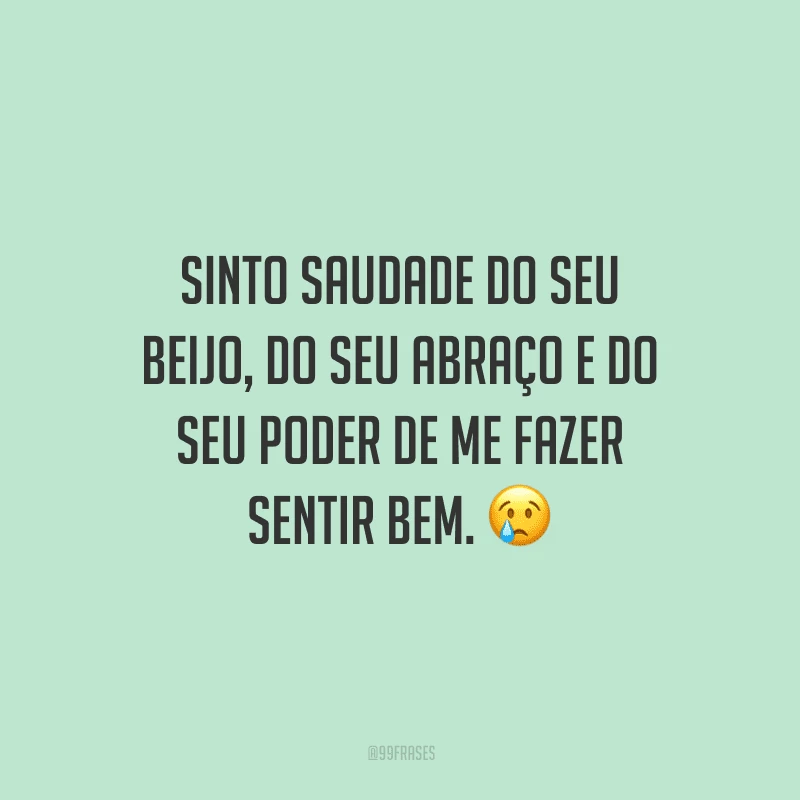 Sinto saudade do seu beijo, do seu abraço e do seu poder de me fazer sentir bem