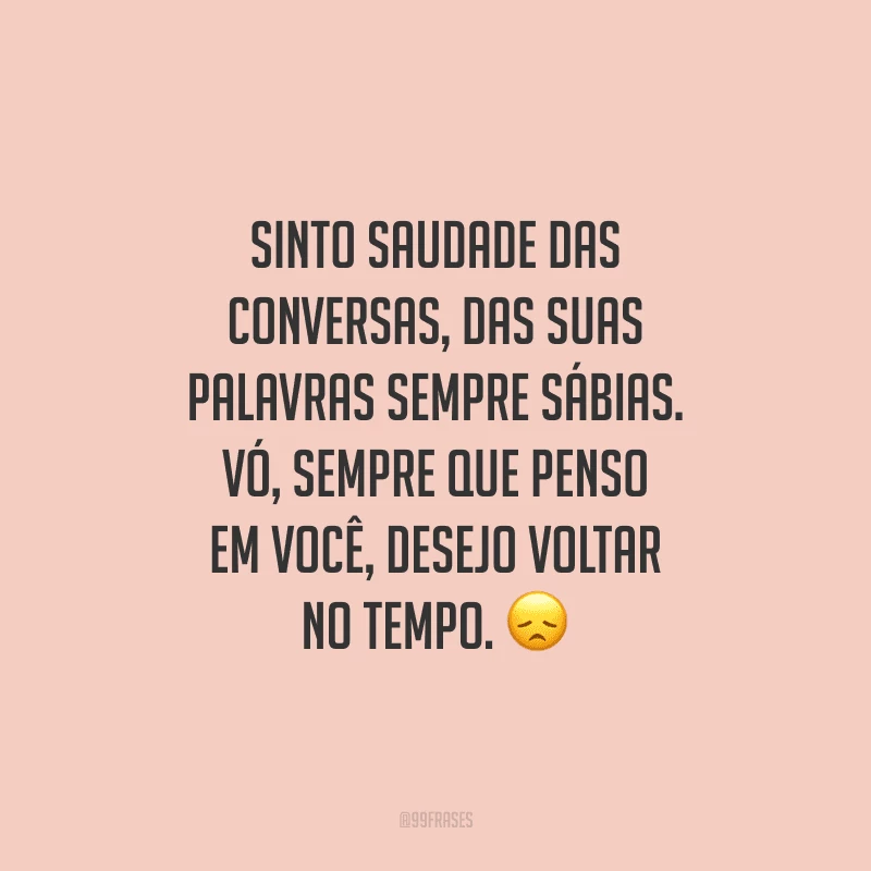 Sinto saudade das conversas, das suas palavras sempre sábias. Vó, sempre que penso em você, desejo voltar no tempo.