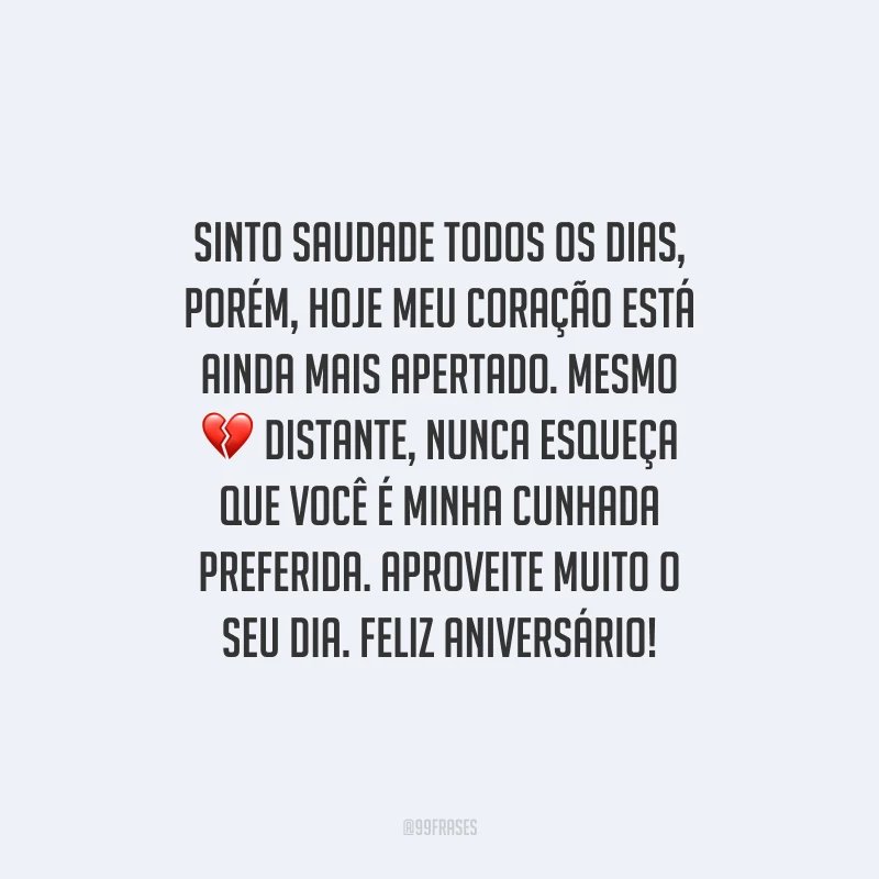Sinto saudade todos os dias, porém, hoje meu coração está ainda mais apertado. Mesmo distante, nunca esqueça que você é minha cunhada preferida. Aproveite muito o seu dia. Feliz aniversário!