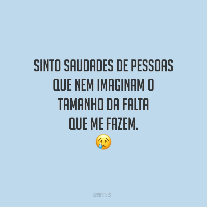 Sinto saudades de pessoas que nem imaginam o tamanho da falta que me fazem.

