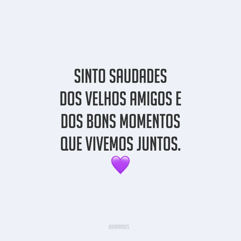 Sinto saudades dos velhos amigos e dos bons momentos que vivemos juntos.