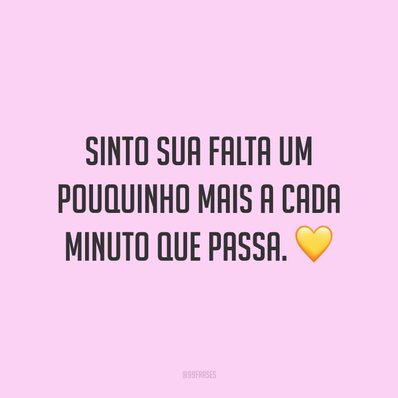 Sinto sua falta um pouquinho mais a cada minuto que passa. 💛