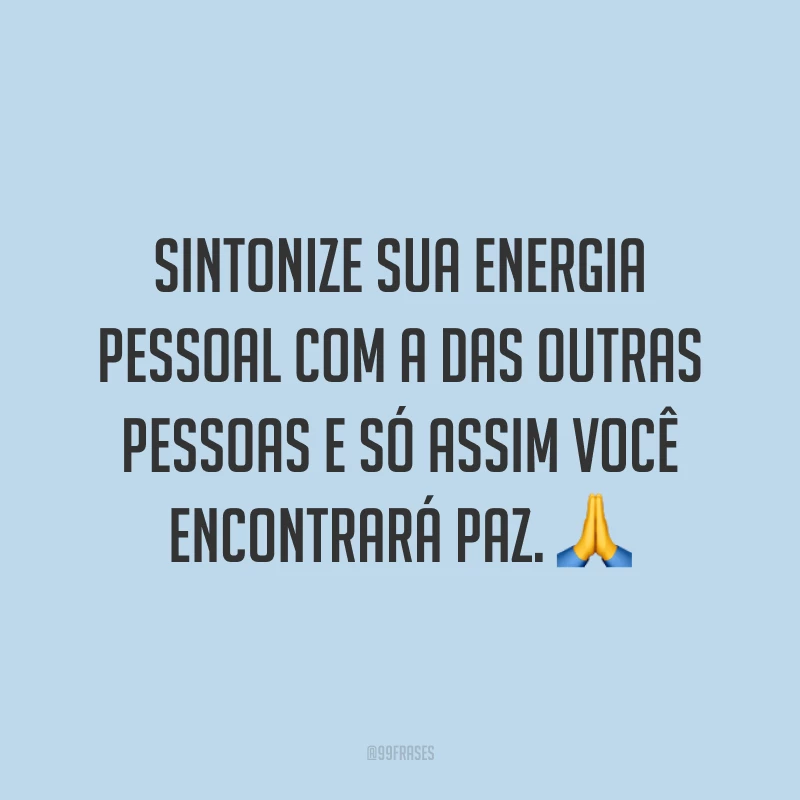 Sintonize sua energia pessoal com a das outras pessoas e só assim você encontrará paz. ?