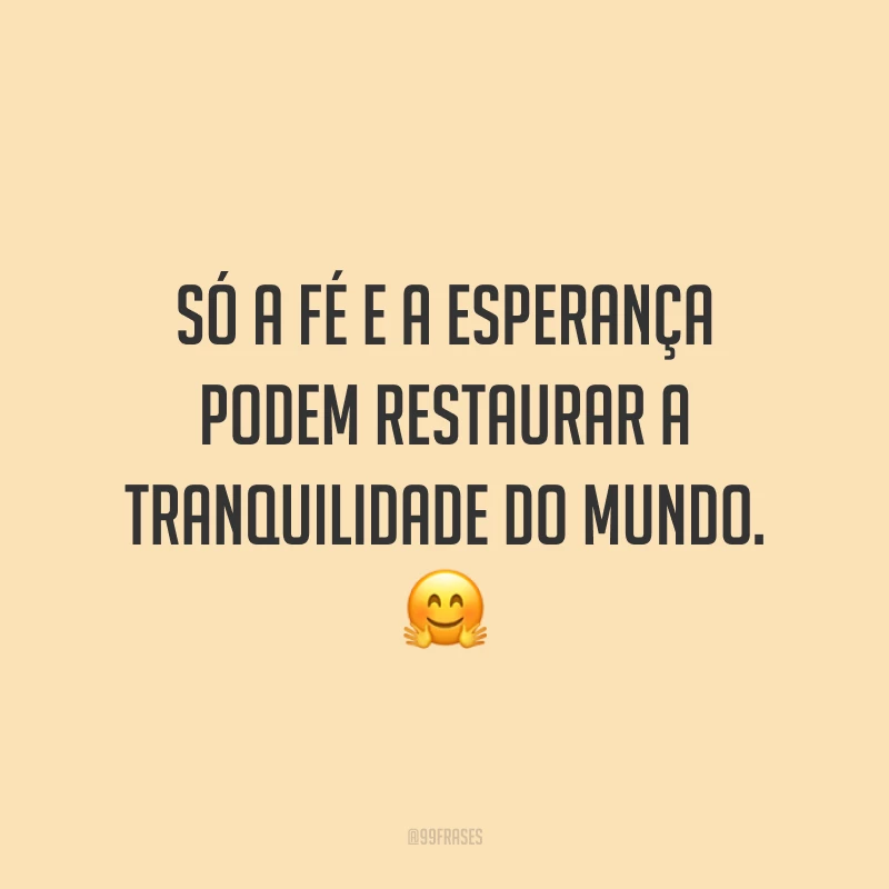 Só a fé e a esperança podem restaurar a tranquilidade do mundo. ?