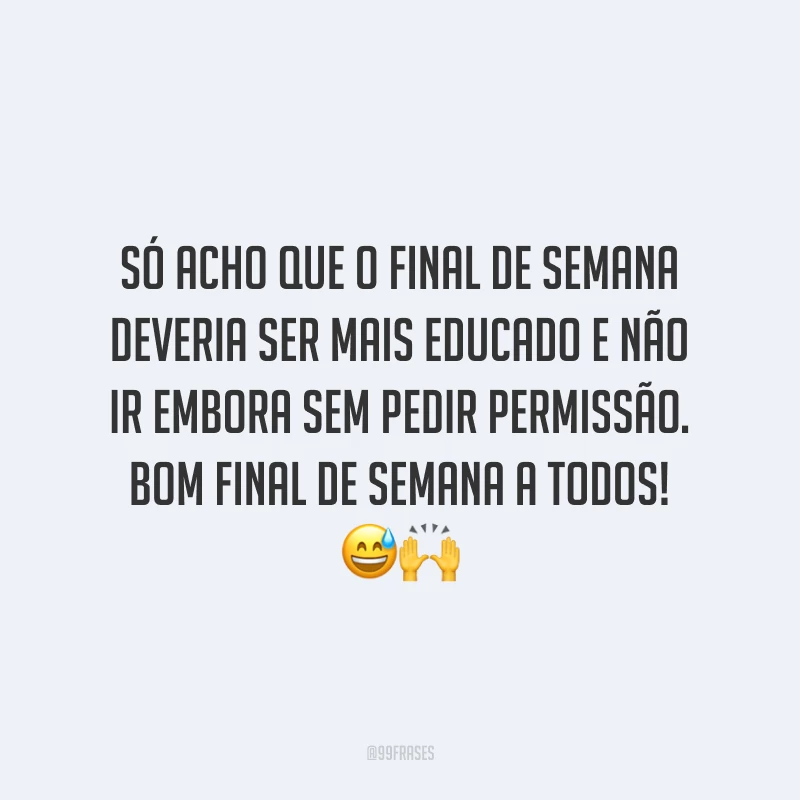Só acho que o final de semana deveria ser mais educado e não ir embora sem pedir permissão. Bom final de semana a todos!