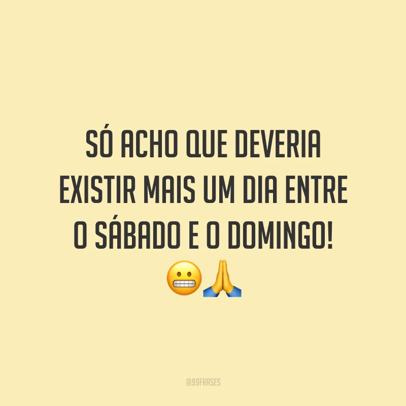 Só acho que deveria existir mais um dia entre o sábado e o domingo!