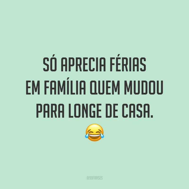 Só aprecia férias em família quem mudou para longe de casa. 😂