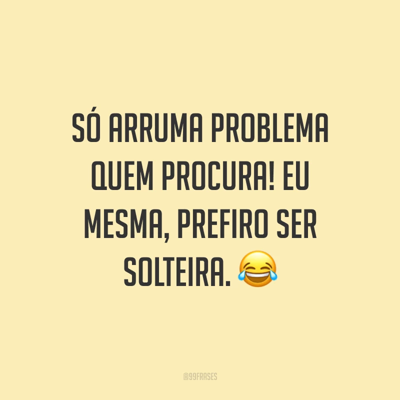 Só arruma problema quem procura! Eu mesma, prefiro ser solteira. ?