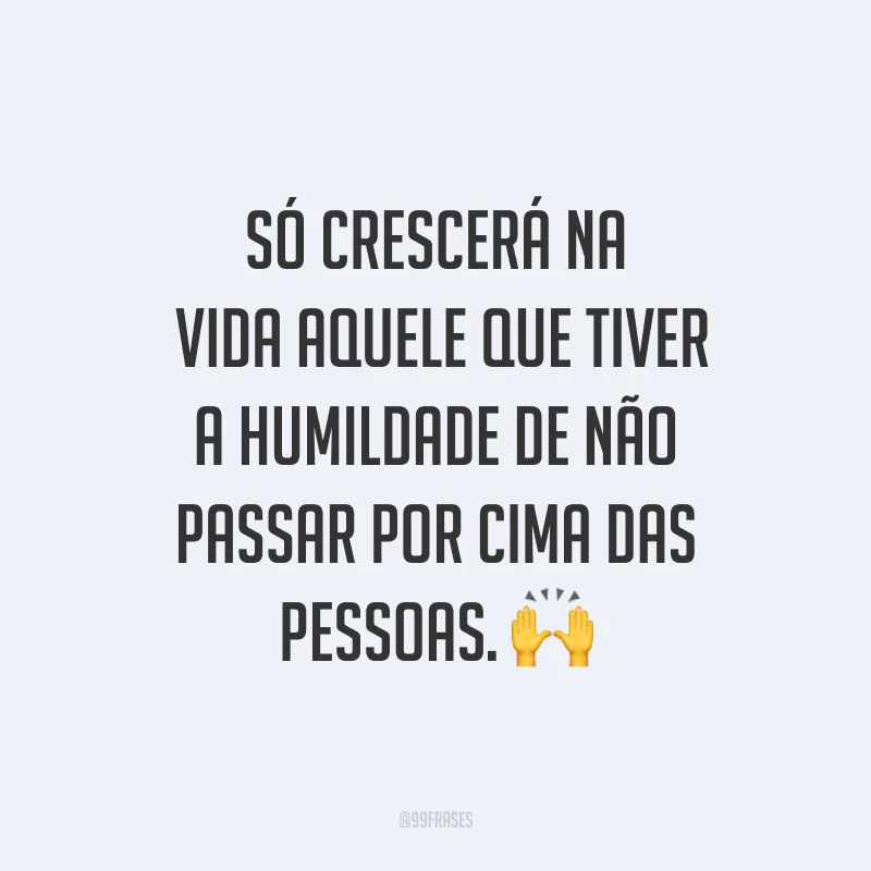 Só crescerá na vida aquele que tiver a humildade de não passar por cima das pessoas. ?