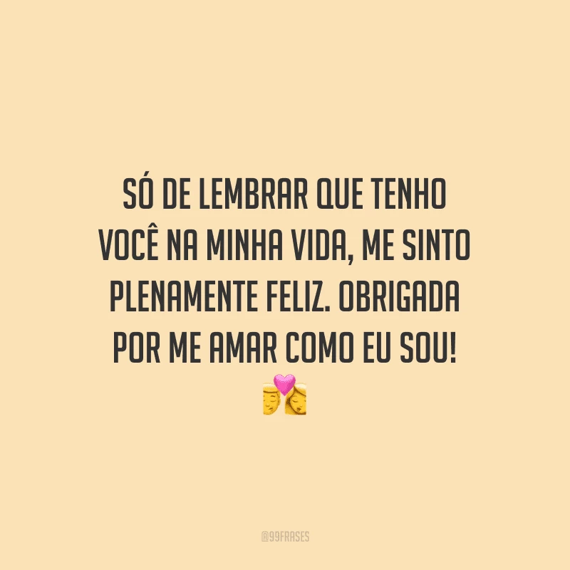Só de lembrar que tenho você na minha vida, me sinto plenamente feliz. Obrigada por me amar como eu sou!