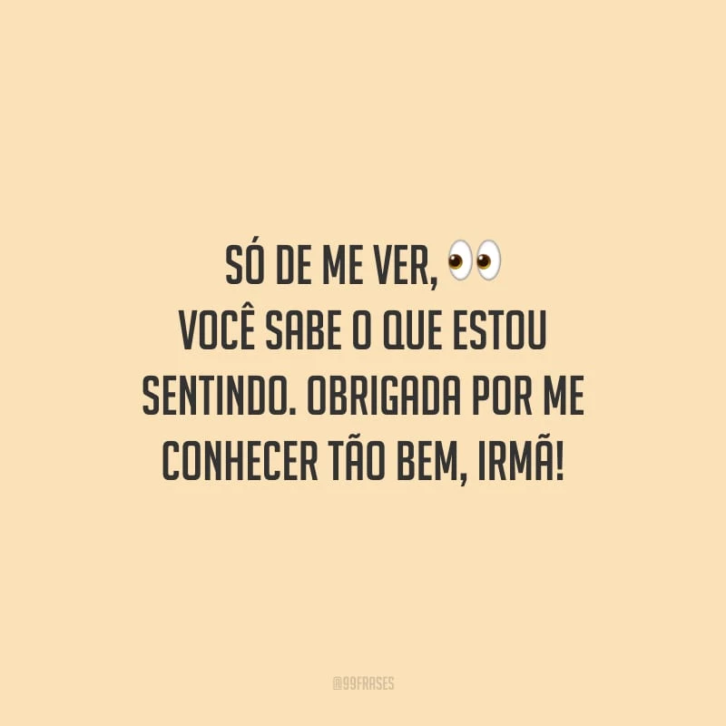 Só de me ver, você sabe o que estou sentindo. Obrigada por me conhecer tão bem, irmã!