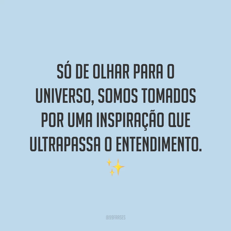 Só de olhar para o universo, somos tomados por uma inspiração que ultrapassa o entendimento.