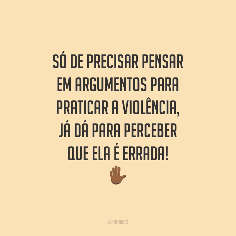 Só de precisar pensar em argumentos para praticar a violência, já dá para perceber que ela é errada!