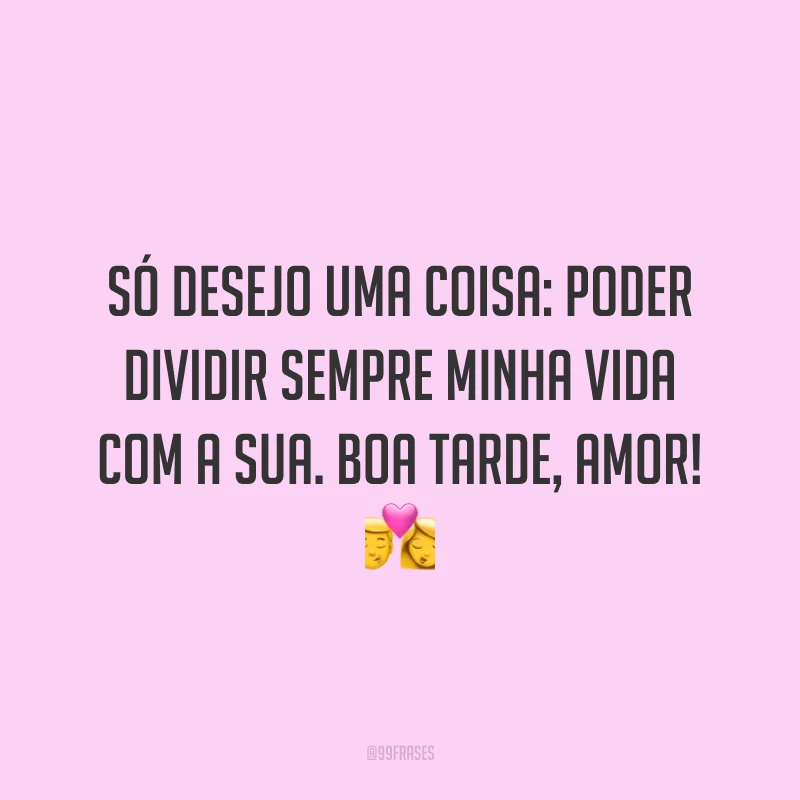 Só desejo uma coisa: poder dividir sempre minha vida com a sua. Boa tarde, amor! 💏
