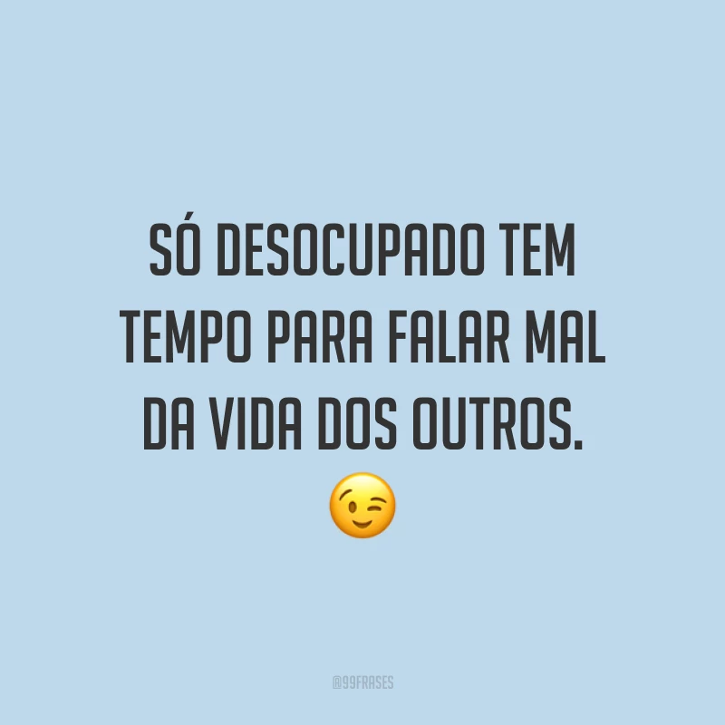Só desocupado tem tempo para falar mal da vida dos outros. 😉