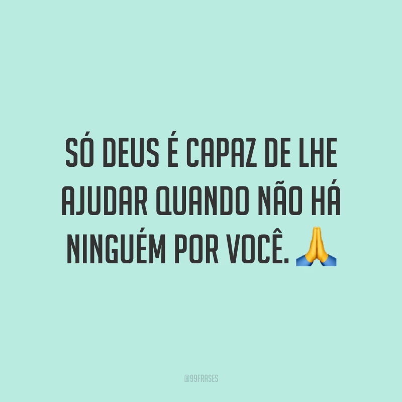 Só Deus é capaz de lhe ajudar quando não há ninguém por você. 🙏