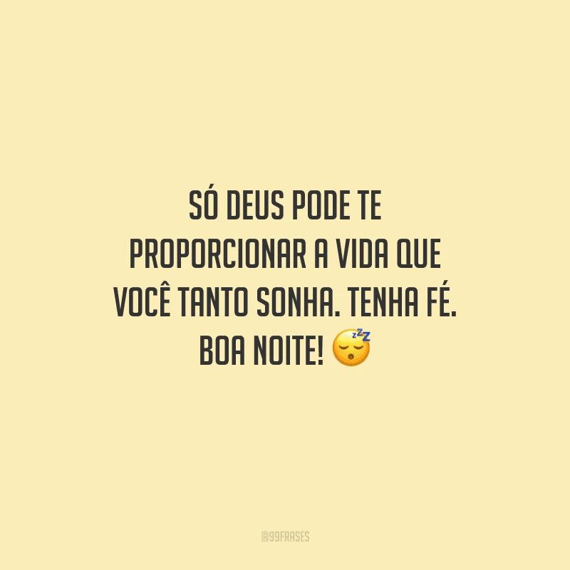 Só Deus pode te proporcionar a vida que você tanto sonha. Tenha fé. Boa noite! 