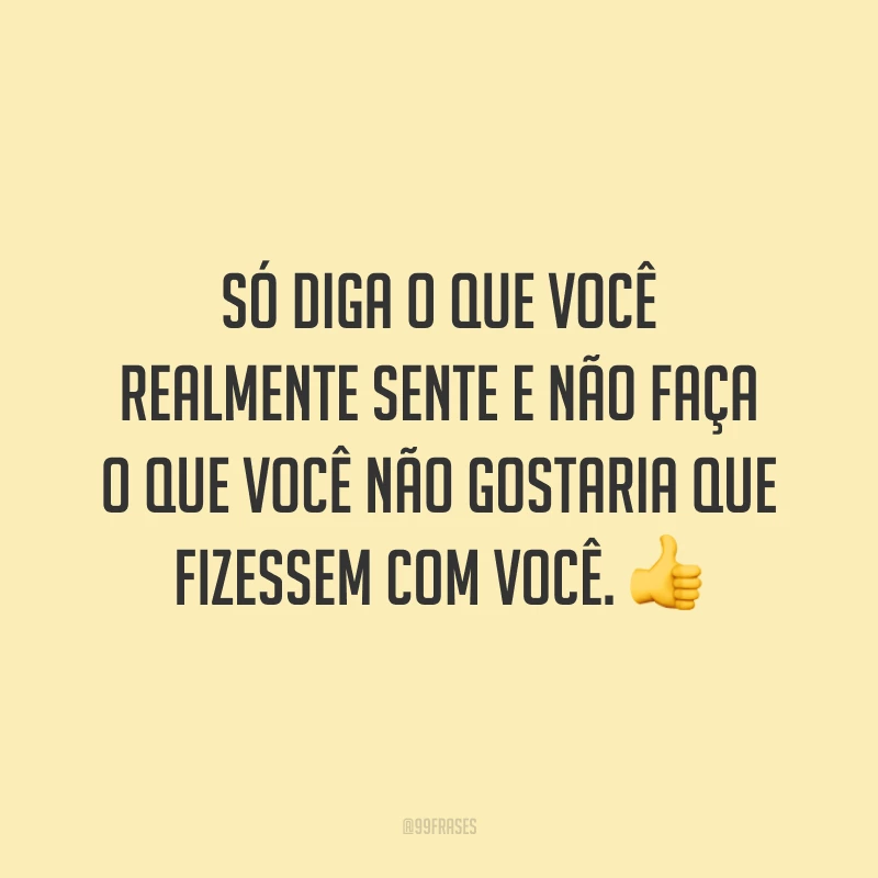 Só diga o que você realmente sente e não faça o que você não gostaria que fizessem com você. 👍