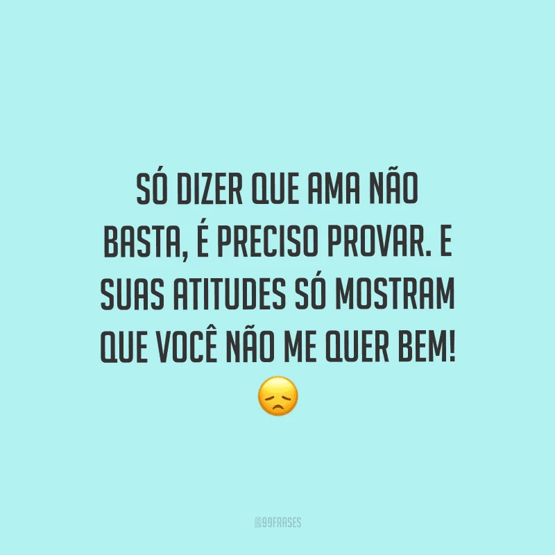 Só dizer que ama não basta, é preciso provar. E suas atitudes só mostram que você não me quer bem! 
