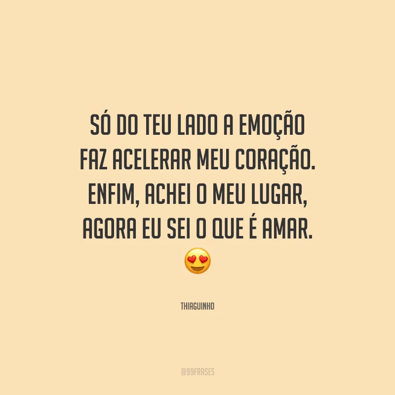 Só do teu lado a emoção faz acelerar meu coração. Enfim, achei o meu lugar, agora eu sei o que é amar. 