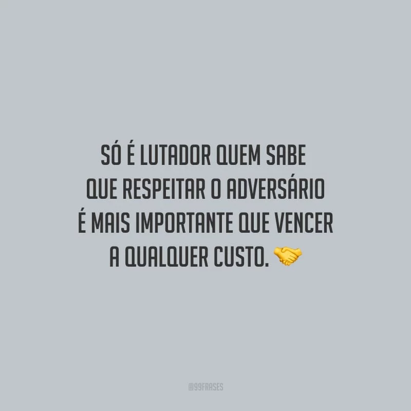 Só é lutador quem sabe que respeitar o adversário é mais importante que vencer a qualquer custo.
