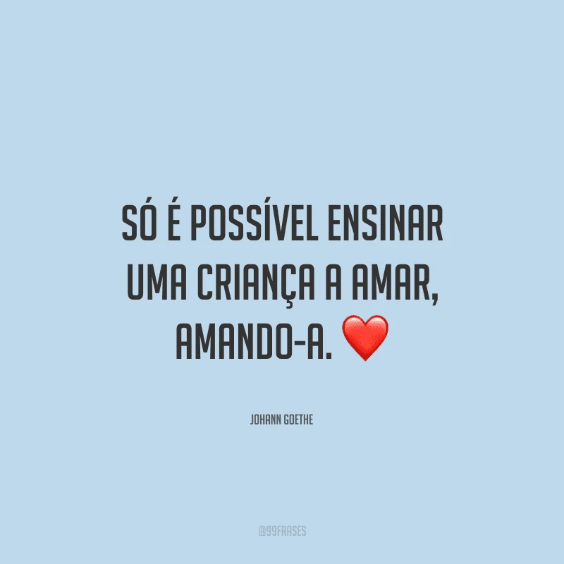 Só é possível ensinar uma criança a amar, amando-a.