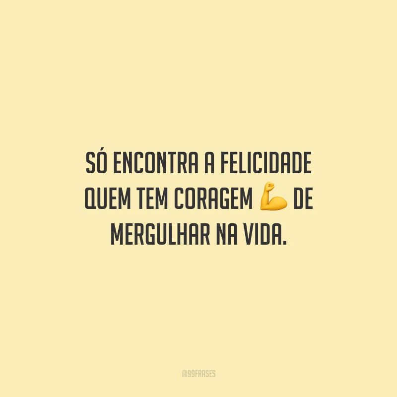 Só encontra a felicidade quem tem coragem de mergulhar na vida.
