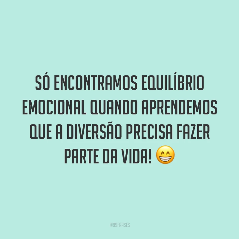 Só encontramos equilíbrio emocional quando aprendemos que a diversão precisa fazer parte da vida! 😁