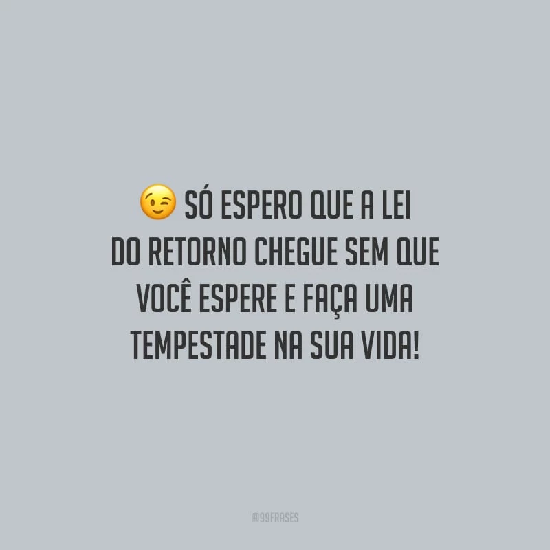 Só espero que a lei do retorno chegue sem que você espere e faça uma tempestade na sua vida!