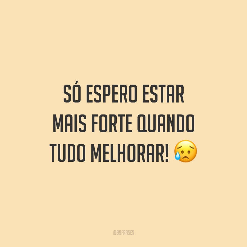 Só espero estar mais forte quando tudo melhorar! 😥