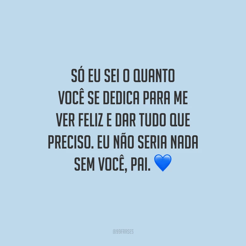 Só eu sei o quanto você se dedica para me ver feliz e dar tudo que preciso. Eu não seria nada sem você, pai.