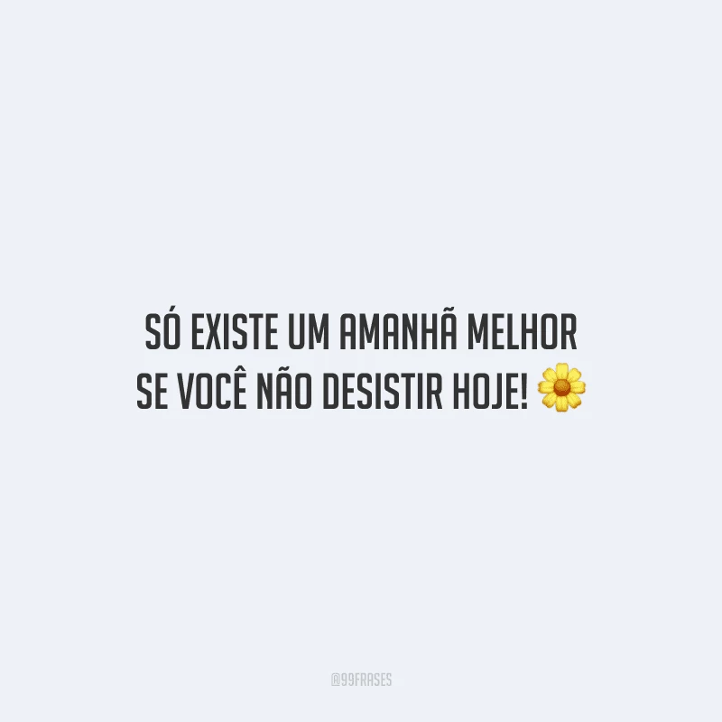 Só existe um amanhã melhor se você não desistir hoje! 