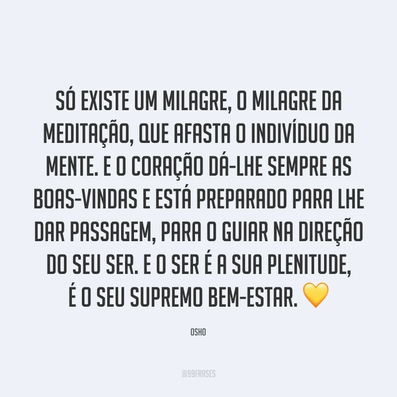 Só existe um milagre, o milagre da meditação, que afasta o indivíduo da mente. E o coração dá-lhe sempre as boas-vindas e está preparado para lhe dar passagem, para o guiar na direção do seu ser. E o ser é a sua plenitude, é o seu supremo bem-estar. ?