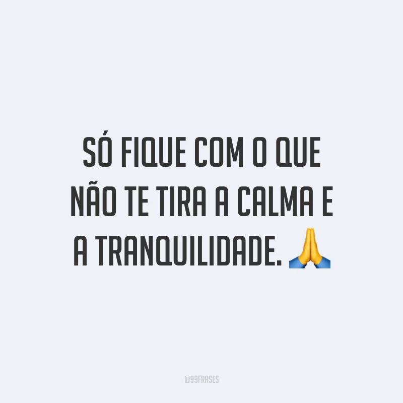 Só fique com o que não te tira a calma e a tranquilidade. 🙏