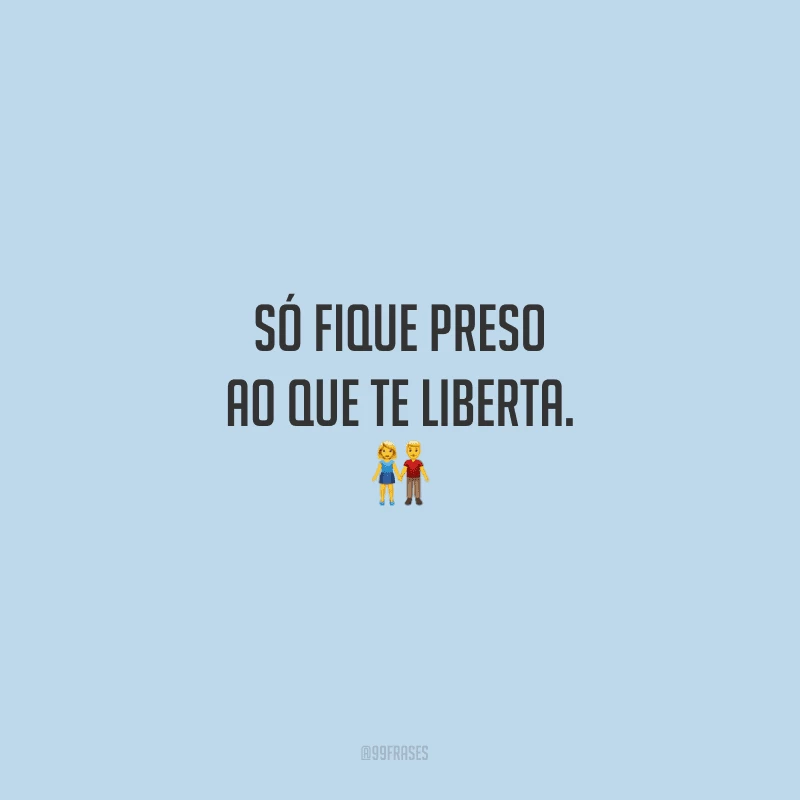 Só fique preso ao que te liberta.
