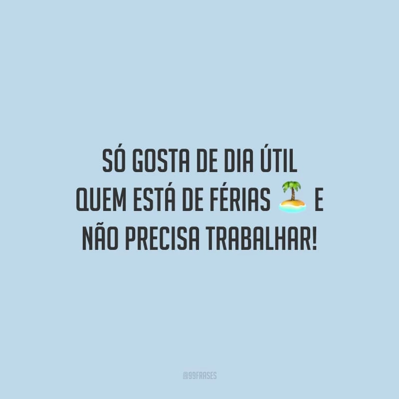 Só gosta de dia útil quem está de férias e não precisa trabalhar!