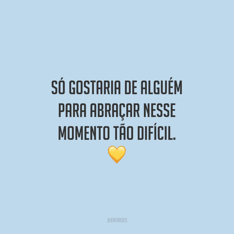 Só gostaria de alguém para abraçar nesse momento tão difícil.