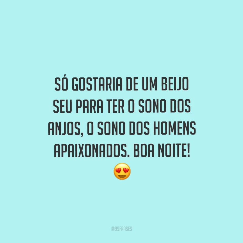 Só gostaria de um beijo seu para ter o sono dos anjos, o sono dos homens apaixonados. Boa noite! 