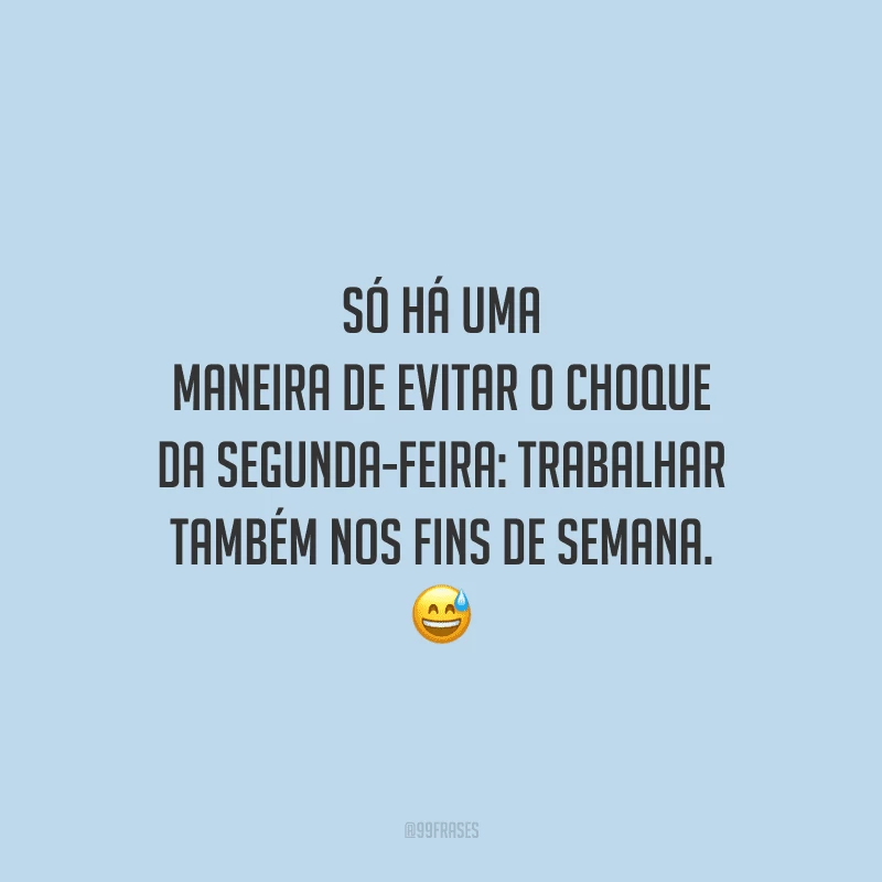Só há uma maneira de evitar o choque da segunda-feira: trabalhar também nos fins de semana. 