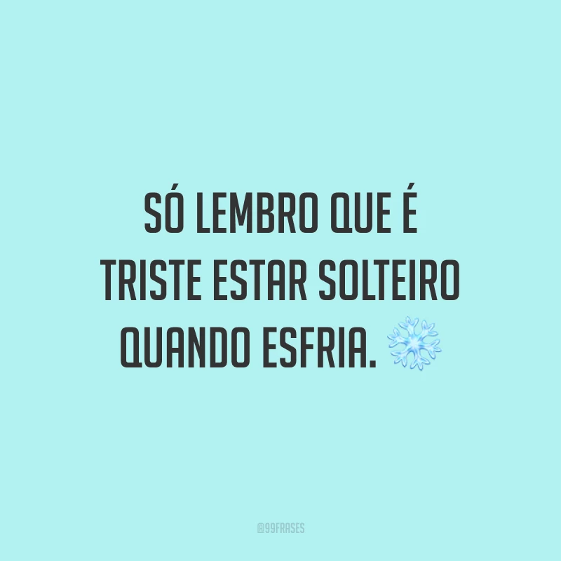 Só lembro que é triste estar solteiro quando esfria. ❄️