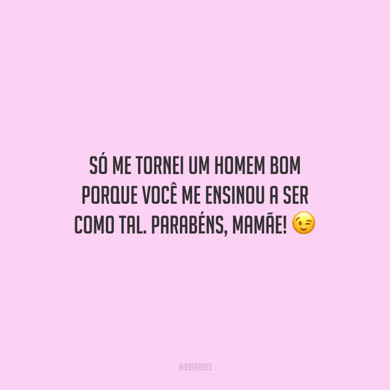 Só me tornei um homem bom porque você me ensinou a ser como tal. Parabéns, mamãe!