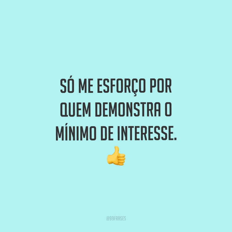 Só me esforço por quem demonstra o mínimo de interesse. 