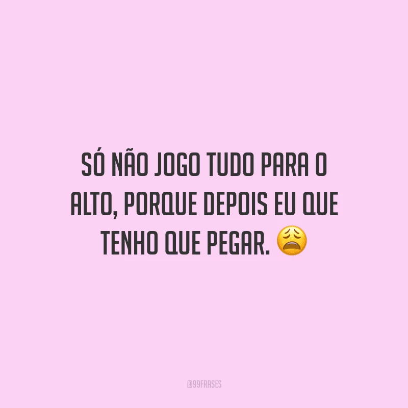 Só não jogo tudo para o alto, porque depois eu que tenho que pegar.