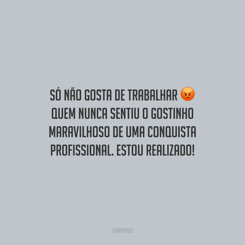 Só não gosta de trabalhar quem nunca sentiu o gostinho maravilhoso de uma conquista profissional. Estou realizado!