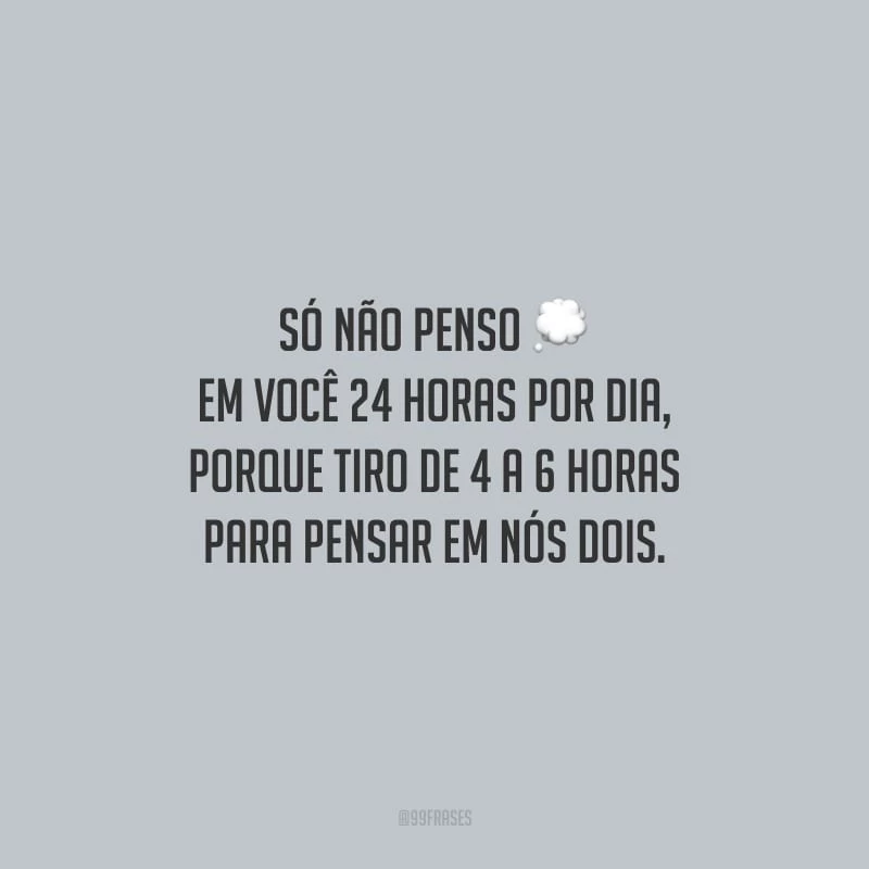 Só não penso em você 24 horas por dia, porque tiro de 4 a 6 horas para pensar em nós dois.