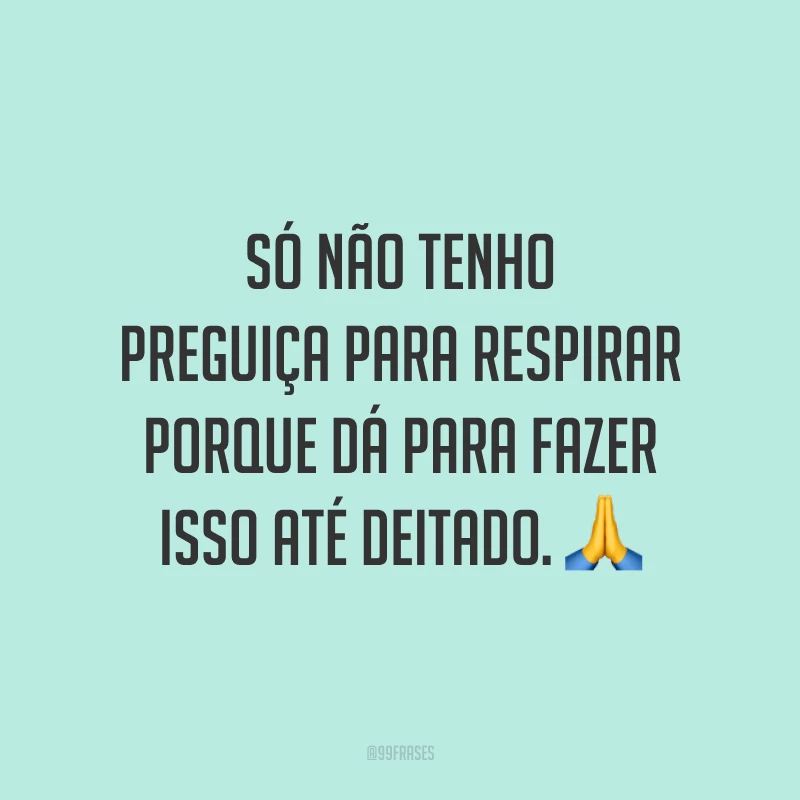 Só não tenho preguiça para respirar porque dá para fazer isso até deitado. 🙏