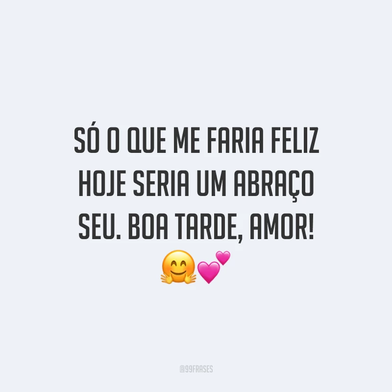 Só o que me faria feliz hoje seria um abraço seu. Boa tarde, amor! 🤗💕