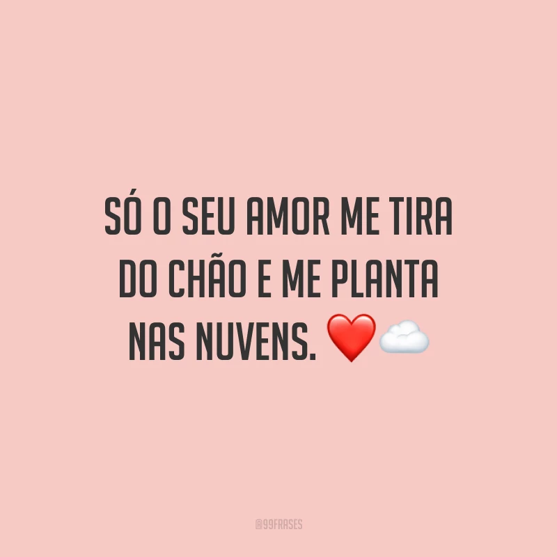 Só o seu amor me tira do chão e me planta nas nuvens.
