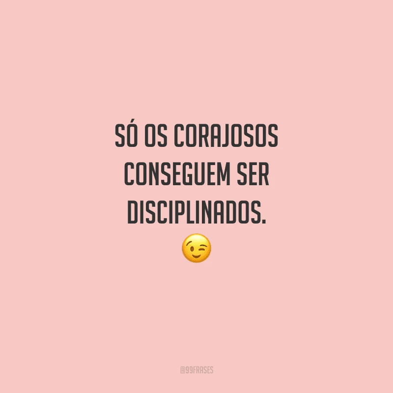 Só os corajosos conseguem ser disciplinados. 